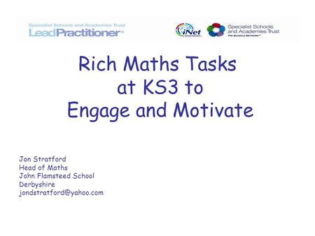 Rich Maths Tasks at KS3 to Engage and Motivate Jon Stratford Head of Maths John Flamsteed School Derbyshire