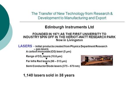 The Transfer of New Technology from Research & Development to Manufacturing and Export Edinburgh Instruments Ltd FOUNDED IN 1971 AS THE FIRST UNIVERSITY.