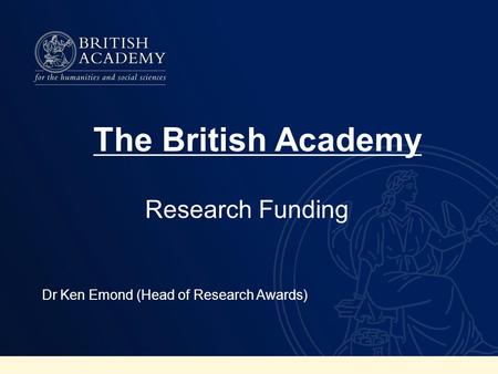 Research Funding Dr Ken Emond (Head of Research Awards) The British Academy.