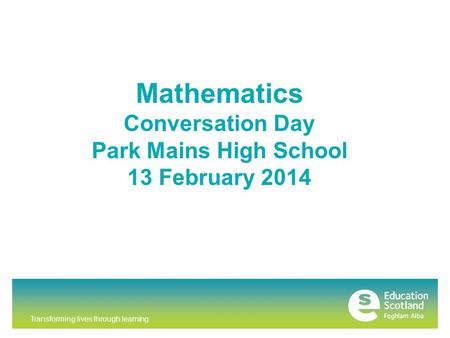 Transforming lives through learning Mathematics Conversation Day Park Mains High School 13 February 2014.