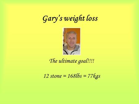 Gary’s weight loss The ultimate goal!!!! 12 stone = 168lbs = 77kgs.