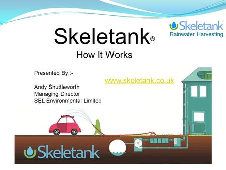 Rainwater Harvesting Skeletank ® How It Works Presented By :- Andy Shuttleworth Managing Director SEL Environmental Limited www.skeletank.co.uk.