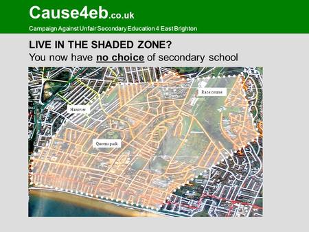 Cause4eb.co.uk Campaign Against Unfair Secondary Education 4 East Brighton LIVE IN THE SHADED ZONE? You now have no choice of secondary school Queens park.