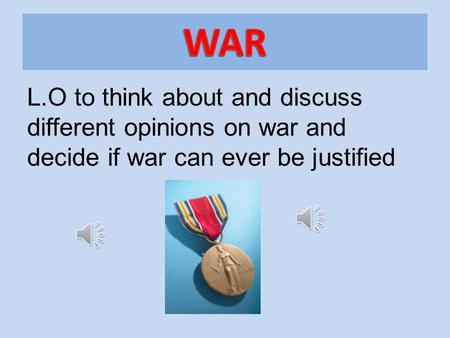 L.O to think about and discuss different opinions on war and decide if war can ever be justified.