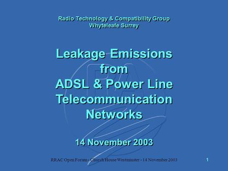 RRAC Open Forum - Church House Westminster - 14 November 20031 Radio Technology & Compatibility Group Whyteleafe Surrey Leakage Emissions from ADSL & Power.