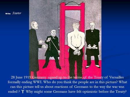  Starter 28 June 1919 Germany signed up to the terms of the Treaty of Versailles formally ending WWI. Who do you think the people are in this picture?