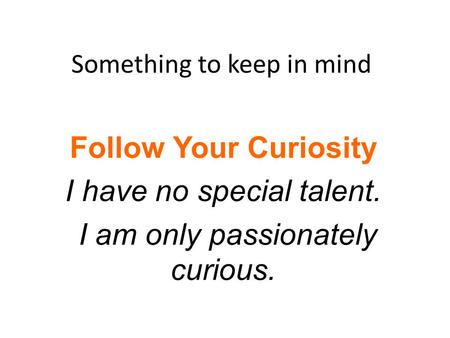 Something to keep in mind Follow Your Curiosity I have no special talent. I am only passionately curious.