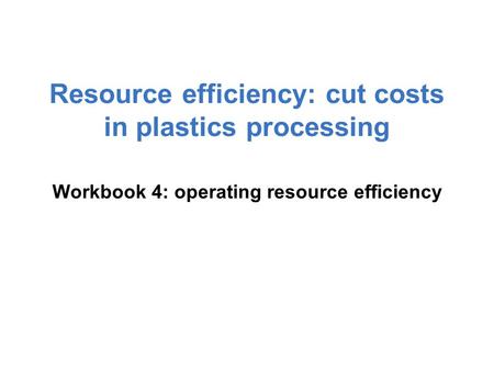 Resource efficiency: cut costs in plastics processing Workbook 4: operating resource efficiency.