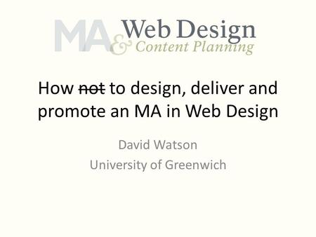 How not to design, deliver and promote an MA in Web Design David Watson University of Greenwich.