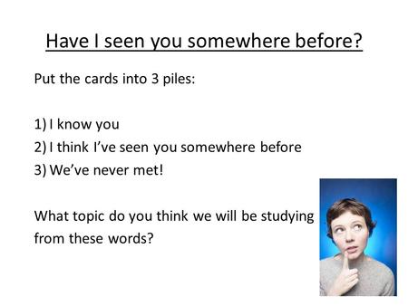 Have I seen you somewhere before? Put the cards into 3 piles: 1)I know you 2)I think I’ve seen you somewhere before 3)We’ve never met! What topic do you.