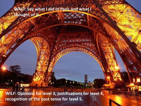 WALT: Say what I did in Paris and what I thought of it. WILF: Opinions for level 3, justifications for level 4, recognition of the past tense for level.