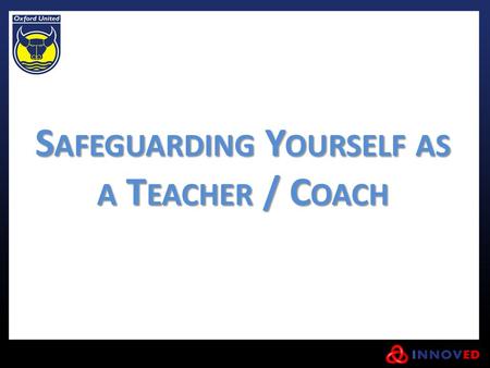 S AFEGUARDING Y OURSELF AS A T EACHER / C OACH. As a Teacher/Coach, not only do you have to have to look out for the welfare of the children and young.