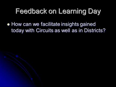 Feedback on Learning Day How can we facilitate insights gained today with Circuits as well as in Districts? How can we facilitate insights gained today.