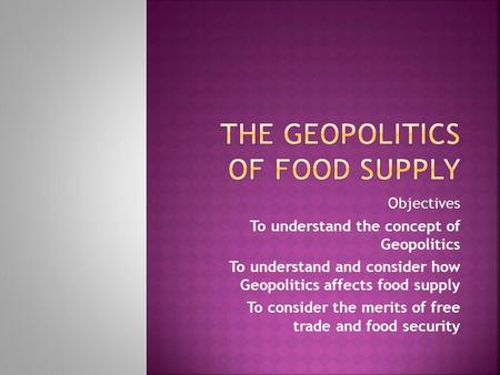 Objectives To understand the concept of Geopolitics To understand and consider how Geopolitics affects food supply To consider the merits of free trade.