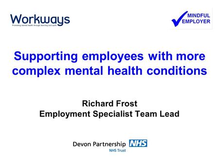 Supporting employees with more complex mental health conditions Richard Frost Employment Specialist Team Lead.