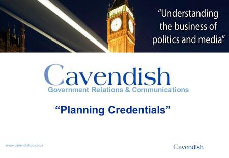 ‘Understanding the business of politics and media’ www.cavendishpc.co.uk Government Relations & Communications “Planning Credentials”