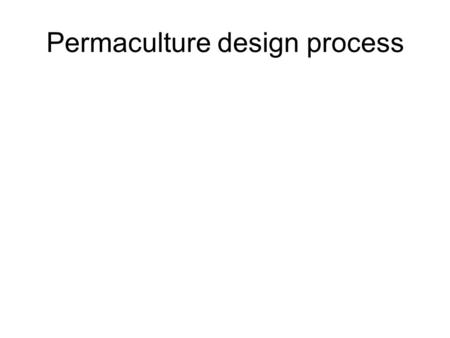 Permaculture design process. Design process Observation Protracted & thoughtful observation rather than protracted and thoughtless labour. Work is something.