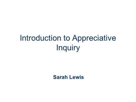 Introduction to Appreciative Inquiry Sarah Lewis.