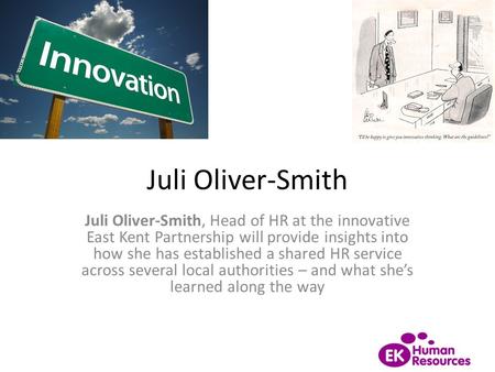 Juli Oliver-Smith Juli Oliver-Smith, Head of HR at the innovative East Kent Partnership will provide insights into how she has established a shared HR.