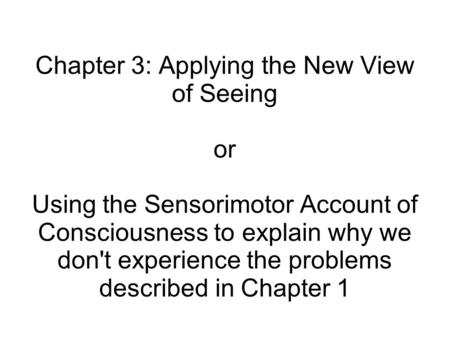 Chapter 3: Applying the New View of Seeing or Using the Sensorimotor Account of Consciousness to explain why we don't experience the problems described.