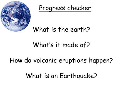 What is the earth? What’s it made of? How do volcanic eruptions happen? What is an Earthquake? Progress checker.