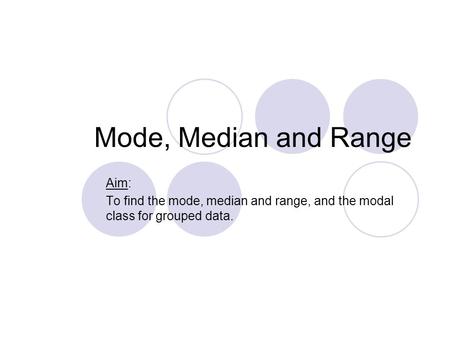 Mode, Median and Range Aim: To find the mode, median and range, and the modal class for grouped data.