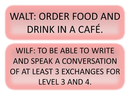 WALT: ORDER FOOD AND DRINK IN A CAFÉ.