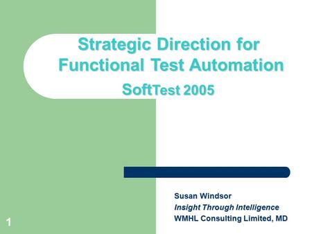 1 Title slide Strategic Direction for Functional Test Automation Soft Test 2005 Susan Windsor Insight Through Intelligence WMHL Consulting Limited, MD.