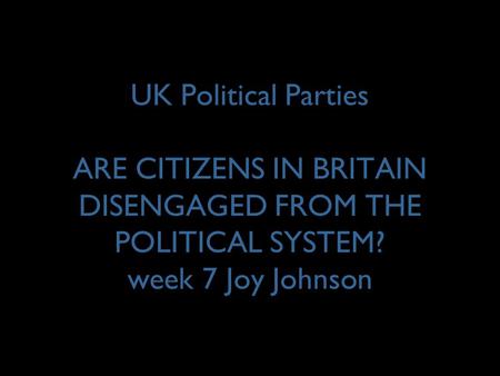 UK Political Parties ARE CITIZENS IN BRITAIN DISENGAGED FROM THE POLITICAL SYSTEM? week 7 Joy Johnson.