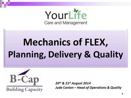 Mechanics of FLEX, Planning, Delivery & Quality 20 th & 21 st August 2014 Jude Conlon – Head of Operations & Quality 1.