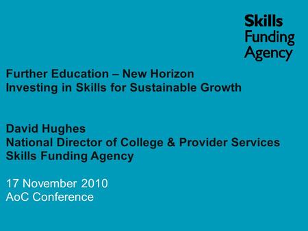 Further Education – New Horizon Investing in Skills for Sustainable Growth David Hughes National Director of College & Provider Services Skills Funding.