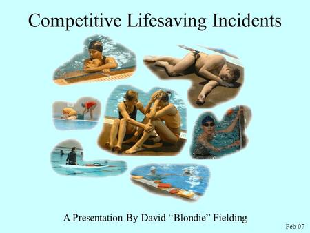 Competitive Lifesaving Incidents A Presentation By David “Blondie” Fielding Feb 07.