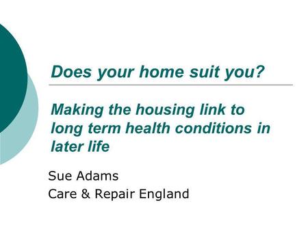 Does your home suit you? Making the housing link to long term health conditions in later life Sue Adams Care & Repair England.