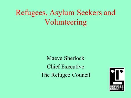 Refugees, Asylum Seekers and Volunteering Maeve Sherlock Chief Executive The Refugee Council.