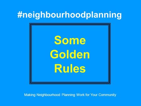 #neighbourhoodplanning Some Golden Rules Making Neighbourhood Planning Work for Your Community.