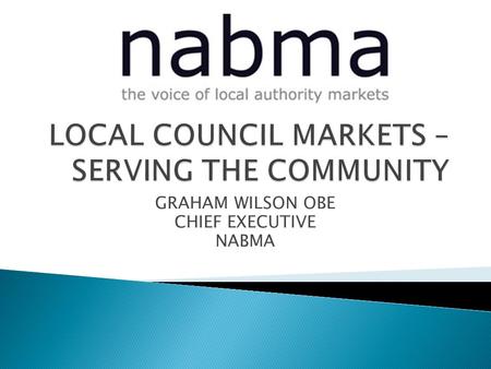 GRAHAM WILSON OBE CHIEF EXECUTIVE NABMA.  2,105 Markets  46,700 Businesses  106,000 People employed  £7.6b Turnover Markets 21 (2009)