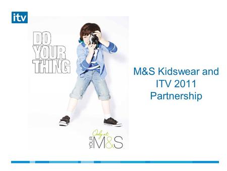 M&S Kidswear and ITV 2011 Partnership.  M&S kidswear sales were down  Budget constraints  Get younger and cooler  Create excitement around the new.