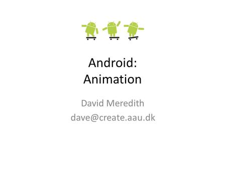 David Meredith dave@create.aau.dk Android: Animation David Meredith dave@create.aau.dk.