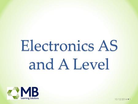 Electronics AS and A Level 10/12/20141. A Level Electronics 10/12/20142 Education All around us but few understand it Fast developments, always a demand.