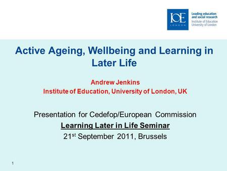 1 Active Ageing, Wellbeing and Learning in Later Life Andrew Jenkins Institute of Education, University of London, UK Presentation for Cedefop/European.