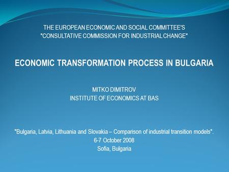 THE EUROPEAN ECONOMIC AND SOCIAL COMMITTEE'S CONSULTATIVE COMMISSION FOR INDUSTRIAL CHANGE ECONOMIC TRANSFORMATION PROCESS IN BULGARIA MITKO DIMITROV.