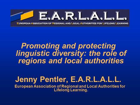 Promoting and protecting linguistic diversity: the role of regions and local authorities Jenny Pentler, E.A.R.L.A.L.L. European Association of Regional.