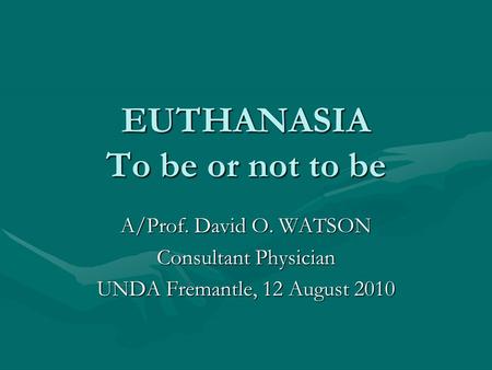 EUTHANASIA To be or not to be A/Prof. David O. WATSON Consultant Physician UNDA Fremantle, 12 August 2010.