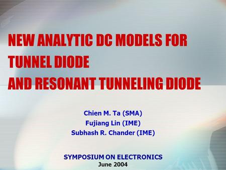 NEW ANALYTIC DC MODELS FOR TUNNEL DIODE AND RESONANT TUNNELING DIODE Chien M. Ta (SMA) Fujiang Lin (IME) Subhash R. Chander (IME) SYMPOSIUM ON ELECTRONICS.