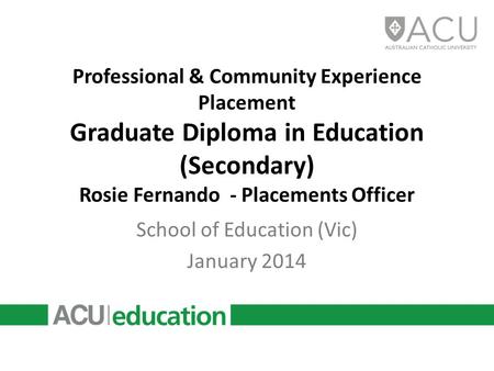 Professional & Community Experience Placement Graduate Diploma in Education (Secondary) Rosie Fernando - Placements Officer School of Education (Vic) January.