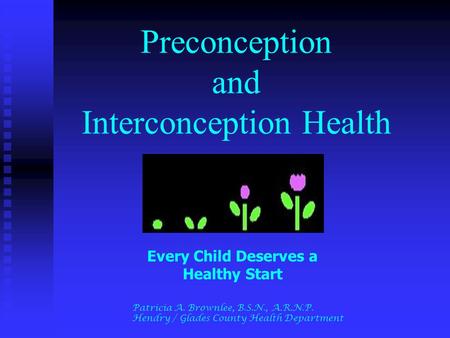 Preconception and Interconception Health Every Child Deserves a Healthy Start Patricia A. Brownlee, B.S.N., A.R.N.P. Hendry / Glades County Health Department.