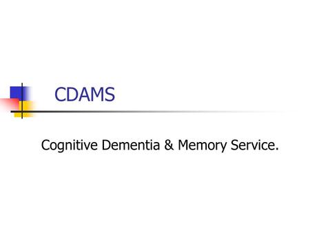 CDAMS Cognitive Dementia & Memory Service.. Session Outline Is it dementia? When to refer. What is CDAMS? The CDAMS process.