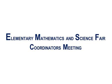 E LEMENTARY M ATHEMATICS AND S CIENCE F AIR C OORDINATORS M EETING.