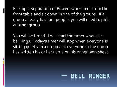 Pick up a Separation of Powers worksheet from the front table and sit down in one of the groups. If a group already has four people, you will need to.