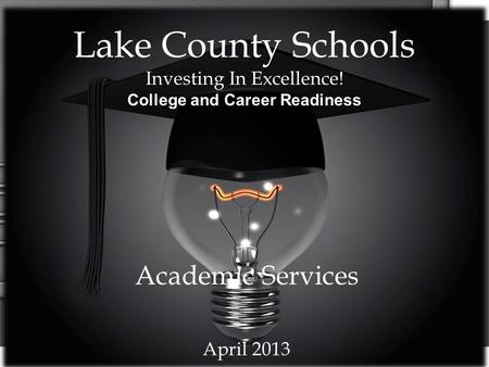 Lake County Schools Investing In Excellence! College and Career Readiness Academic Services April 2013.